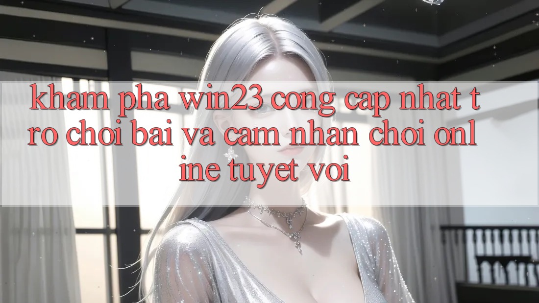 Khám Phá win23 - Cổng Cập Nhật Trò chơi Bài Và Cảm nhận Chơi Online Tuyệt vời Khám Phá win23 - Cổng Cập Nhật Trò chơi Bài Và Cảm nhận Chơi Online Tuyệt vời