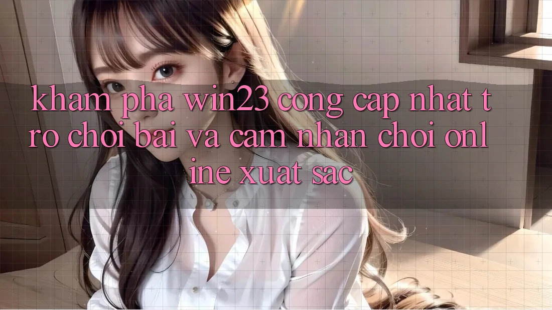 Khám Phá win23 - Cổng Cập Nhật Trò chơi Bài Và Cảm nhận Chơi Online Xuất sắc Khám Phá win23 - Cổng Cập Nhật Trò chơi Bài Và Cảm nhận Chơi Online Xuất sắc