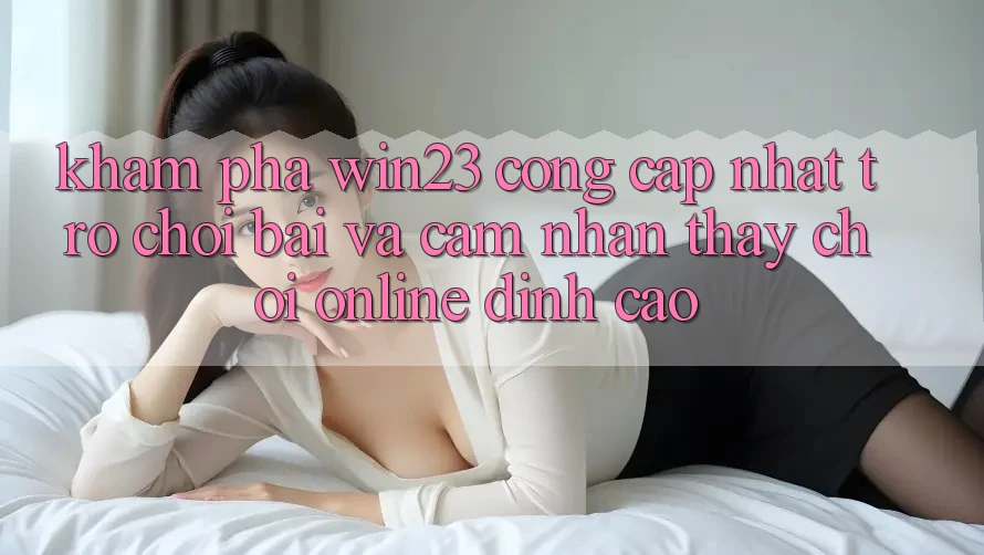 Khám Phá win23 - Cổng Cập Nhật Trò chơi Bài Và Cảm nhận thấy Chơi Online Đỉnh Cao