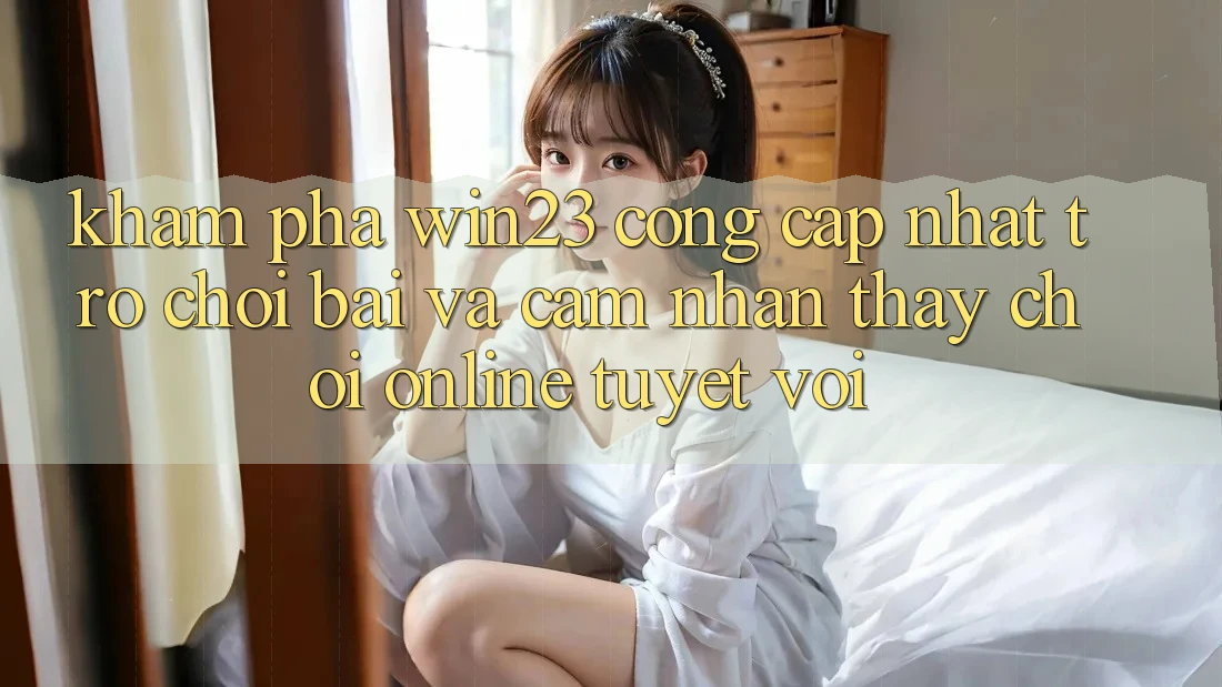 Khám phá win23 - Cổng Cập Nhật Trò chơi Bài Và Cảm nhận thấy Chơi Online Tuyệt vời