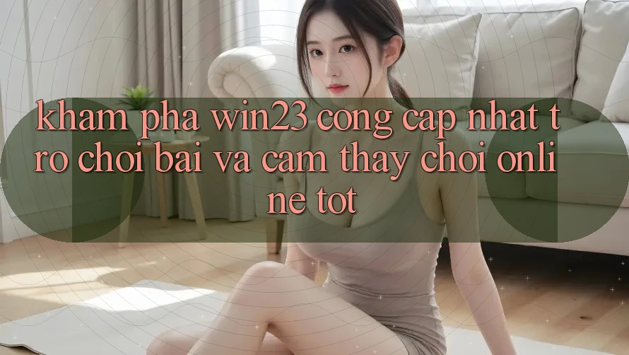 Khám Phá win23 - Cổng Cập Nhật Trò chơi Bài Và Cảm thấy Chơi Online Tốt Khám Phá win23 - Cổng Cập Nhật Trò chơi Bài Và Cảm thấy Chơi Online Tốt