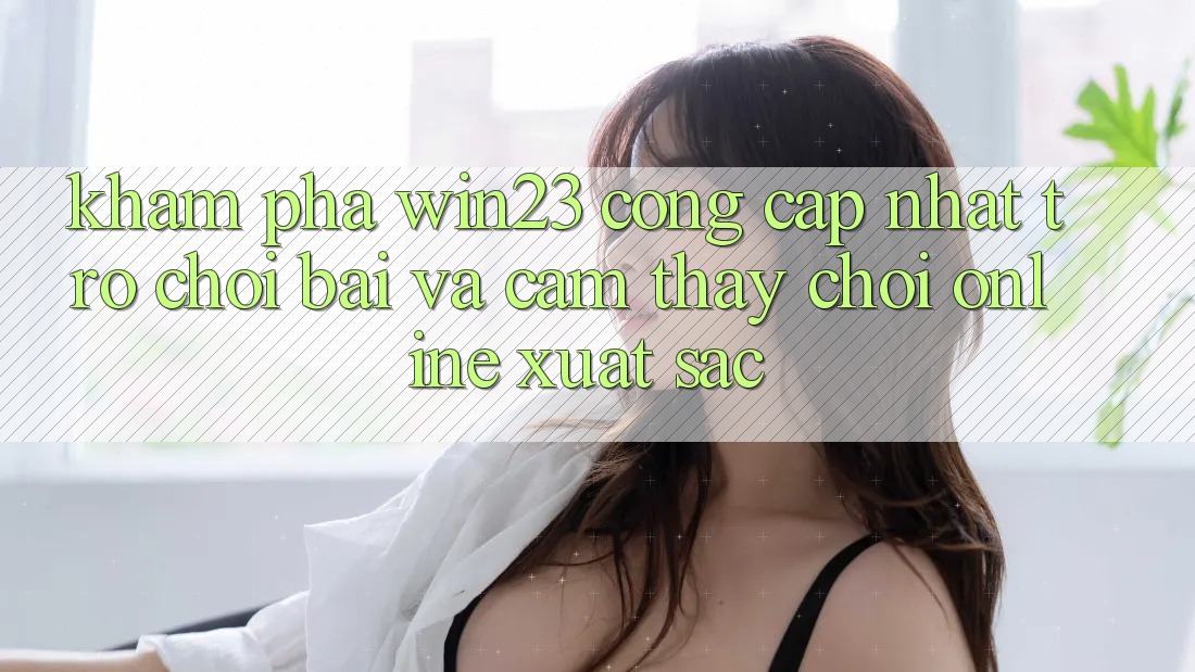 Khám Phá win23 - Cổng Cập Nhật Trò chơi Bài Và Cảm thấy Chơi Online Xuất sắc Khám Phá win23 - Cổng Cập Nhật Trò chơi Bài Và Cảm thấy Chơi Online Xuất sắc