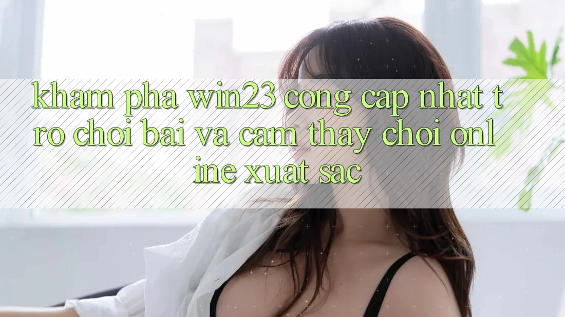 Khám Phá win23 - Cổng Cập Nhật Trò chơi Bài Và Cảm thấy Chơi Online Xuất sắc