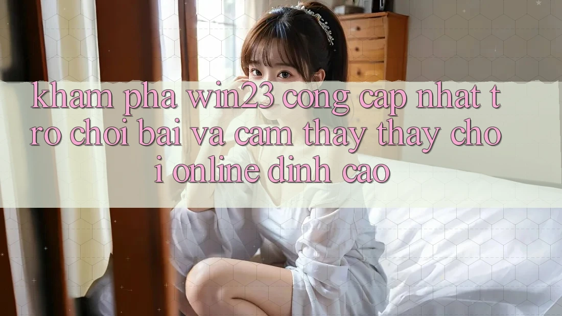 Khám phá win23 - Cổng Cập Nhật Trò chơi Bài Và Cảm thấy thấy Chơi Online Đỉnh Cao