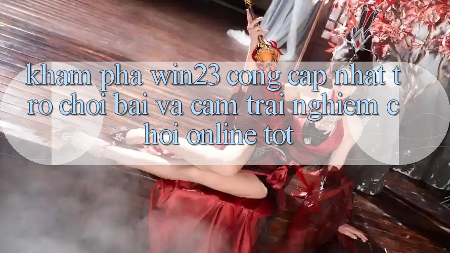 Khám Phá win23 - Cổng Cập Nhật Trò chơi Bài Và Cảm trải nghiệm Chơi Online Tốt Khám Phá win23 - Cổng Cập Nhật Trò chơi Bài Và Cảm trải nghiệm Chơi Online Tốt