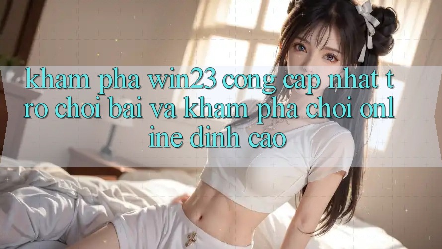Khám Phá win23 - Cổng Cập Nhật Trò chơi Bài Và Khám phá Chơi Online Đỉnh cao Khám Phá win23 - Cổng Cập Nhật Trò chơi Bài Và Khám phá Chơi Online Đỉnh cao