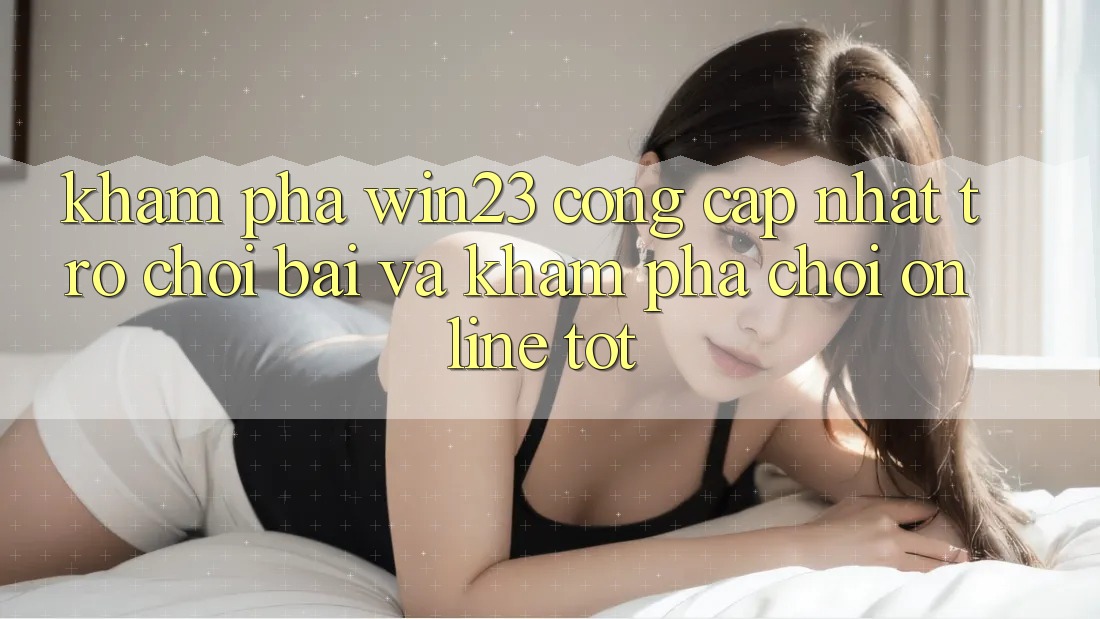 Khám phá win23 - Cổng Cập Nhật Trò chơi Bài Và Khám phá Chơi Online Tốt Khám phá win23 - Cổng Cập Nhật Trò chơi Bài Và Khám phá Chơi Online Tốt
