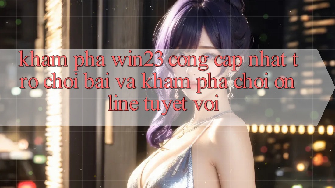 Khám Phá win23 - Cổng Cập Nhật Trò chơi Bài Và Khám phá Chơi Online Tuyệt vời Khám Phá win23 - Cổng Cập Nhật Trò chơi Bài Và Khám phá Chơi Online Tuyệt vời