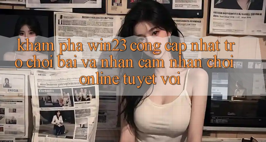 Khám Phá win23 - Cổng Cập Nhật Trò chơi Bài Và Nhận cảm nhận Chơi Online Tuyệt vời Khám Phá win23 - Cổng Cập Nhật Trò chơi Bài Và Nhận cảm nhận Chơi Online Tuyệt vời