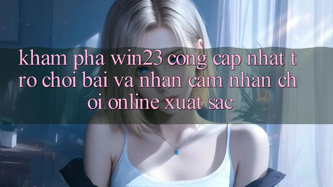 Khám Phá win23 - Cổng Cập Nhật Trò chơi Bài Và Nhận cảm nhận Chơi Online Xuất sắc Khám Phá win23 - Cổng Cập Nhật Trò chơi Bài Và Nhận cảm nhận Chơi Online Xuất sắc