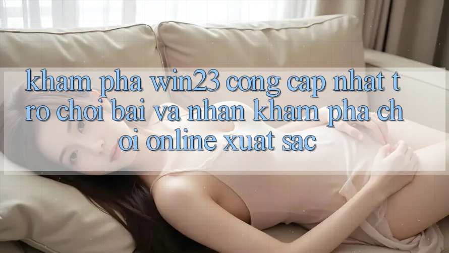Khám phá win23 - Cổng Cập Nhật Trò chơi Bài Và Nhận khám phá Chơi Online Xuất sắc Khám phá win23 - Cổng Cập Nhật Trò chơi Bài Và Nhận khám phá Chơi Online Xuất sắc