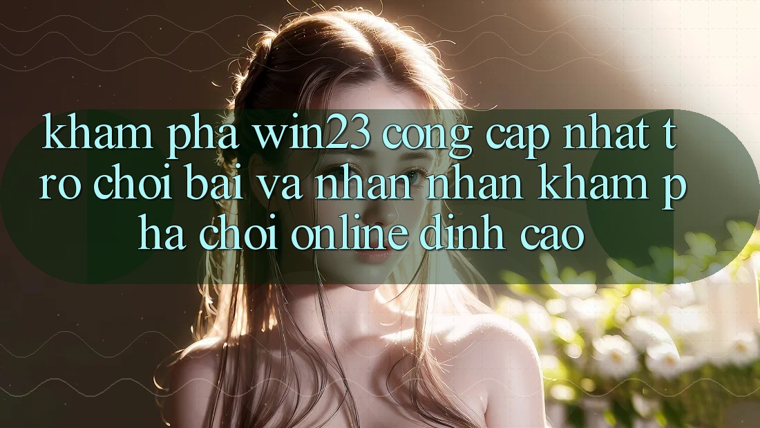 Khám Phá win23 - Cổng Cập Nhật Trò chơi Bài Và Nhận nhận khám phá Chơi Online Đỉnh Cao