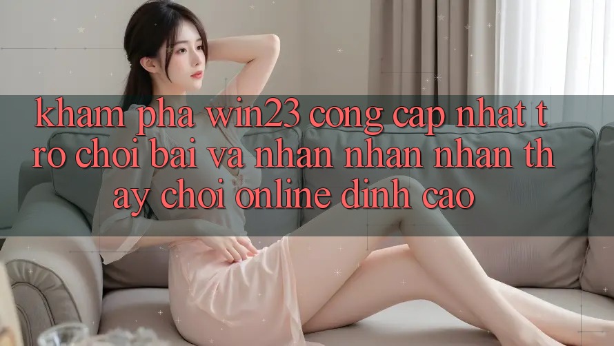 Khám Phá win23 - Cổng Cập Nhật Trò chơi Bài Và Nhận nhận nhận thấy Chơi Online Đỉnh Cao Khám Phá win23 - Cổng Cập Nhật Trò chơi Bài Và Nhận nhận nhận thấy Chơi Online Đỉnh Cao