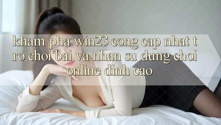 Khám Phá win23 - Cổng Cập Nhật Trò chơi Bài Và Nhận sử dụng Chơi Online Đỉnh Cao Khám Phá win23 - Cổng Cập Nhật Trò chơi Bài Và Nhận sử dụng Chơi Online Đỉnh Cao