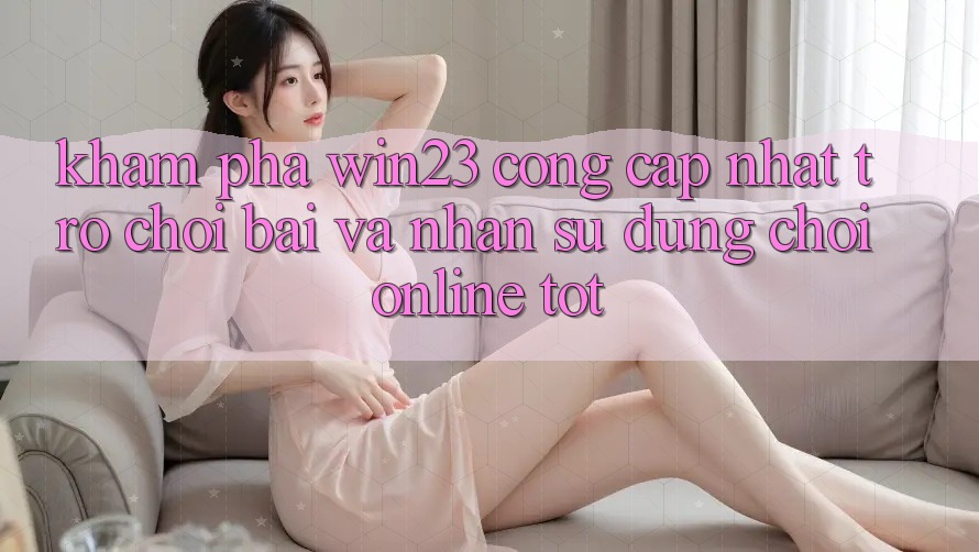 Khám Phá win23 - Cổng Cập Nhật Trò chơi Bài Và Nhận sử dụng Chơi Online Tốt Khám Phá win23 - Cổng Cập Nhật Trò chơi Bài Và Nhận sử dụng Chơi Online Tốt