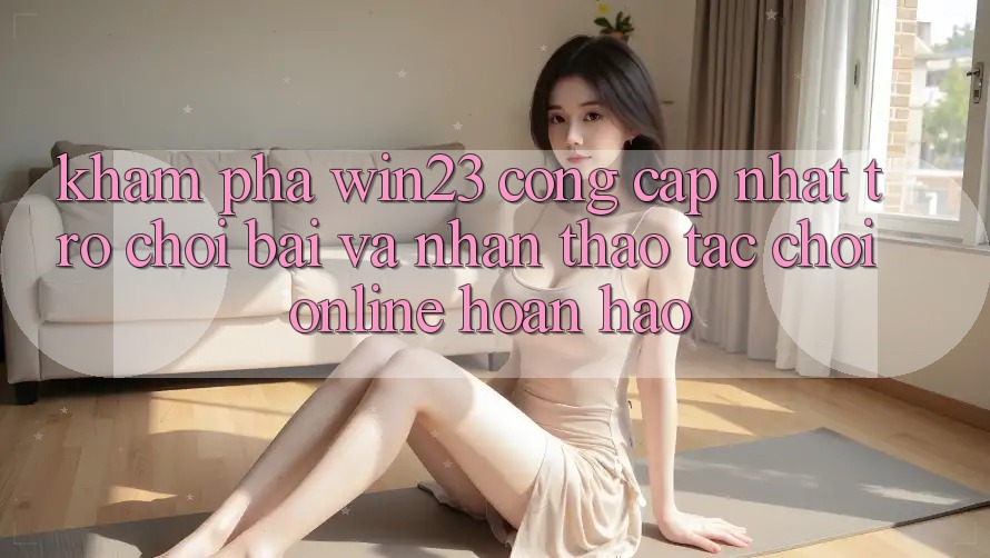 Khám Phá win23 - Cổng Cập Nhật Trò chơi Bài Và Nhận thao tác Chơi Online Hoàn hảo Khám Phá win23 - Cổng Cập Nhật Trò chơi Bài Và Nhận thao tác Chơi Online Hoàn hảo