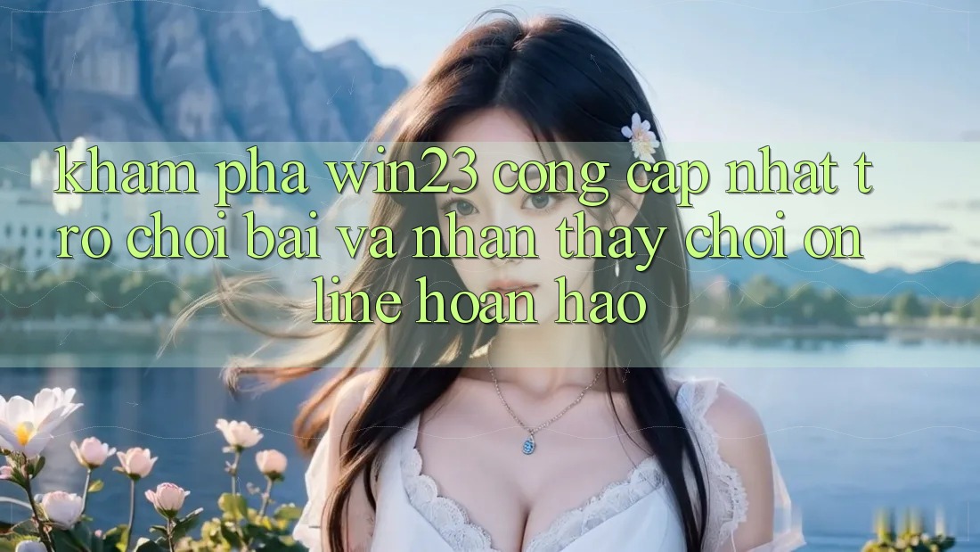 Khám Phá win23 - Cổng Cập Nhật Trò chơi Bài Và Nhận thấy Chơi Online Hoàn hảo