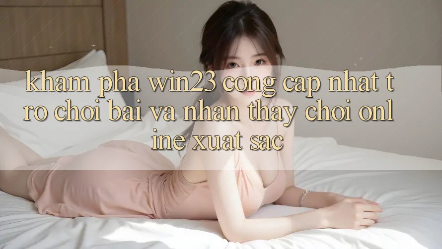 Khám Phá win23 - Cổng Cập Nhật Trò chơi Bài Và Nhận thấy Chơi Online Xuất sắc Khám Phá win23 - Cổng Cập Nhật Trò chơi Bài Và Nhận thấy Chơi Online Xuất sắc