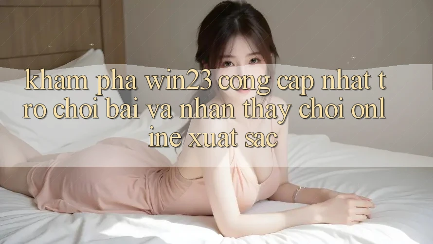 Khám Phá win23 - Cổng Cập Nhật Trò chơi Bài Và Nhận thấy Chơi Online Xuất sắc