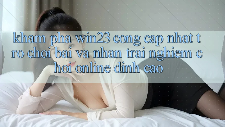 Khám Phá win23 - Cổng Cập Nhật Trò chơi Bài Và Nhận trải nghiệm Chơi Online Đỉnh cao Khám Phá win23 - Cổng Cập Nhật Trò chơi Bài Và Nhận trải nghiệm Chơi Online Đỉnh cao