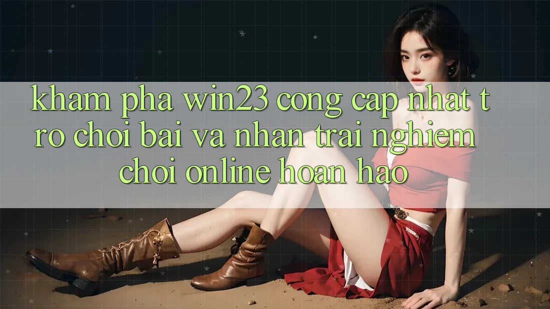 Khám Phá win23 - Cổng Cập Nhật Trò chơi Bài Và Nhận trải nghiệm Chơi Online Hoàn hảo Khám Phá win23 - Cổng Cập Nhật Trò chơi Bài Và Nhận trải nghiệm Chơi Online Hoàn hảo