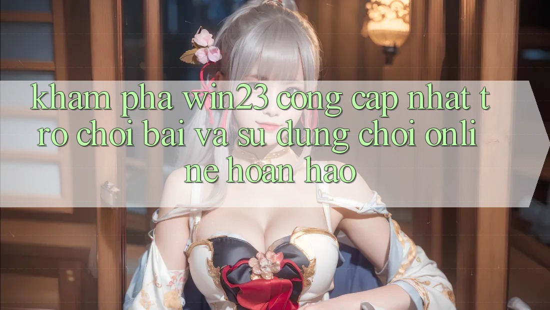 Khám Phá win23 - Cổng Cập Nhật Trò chơi Bài Và Sử dụng Chơi Online Hoàn hảo Khám Phá win23 - Cổng Cập Nhật Trò chơi Bài Và Sử dụng Chơi Online Hoàn hảo