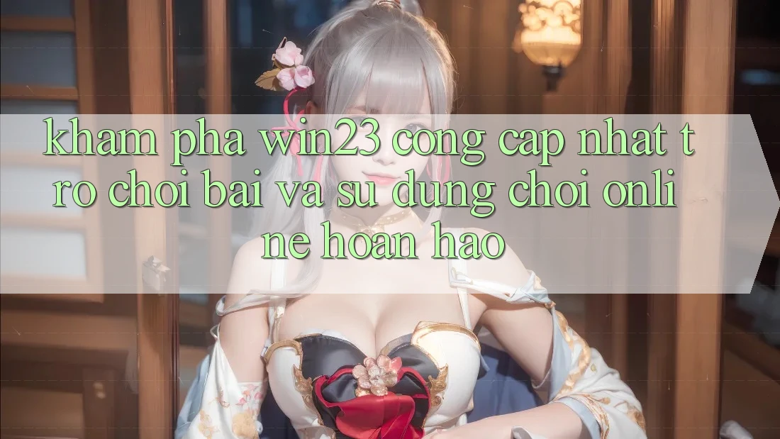 Khám Phá win23 - Cổng Cập Nhật Trò chơi Bài Và Sử dụng Chơi Online Hoàn hảo Khám Phá win23 - Cổng Cập Nhật Trò chơi Bài Và Sử dụng Chơi Online Hoàn hảo