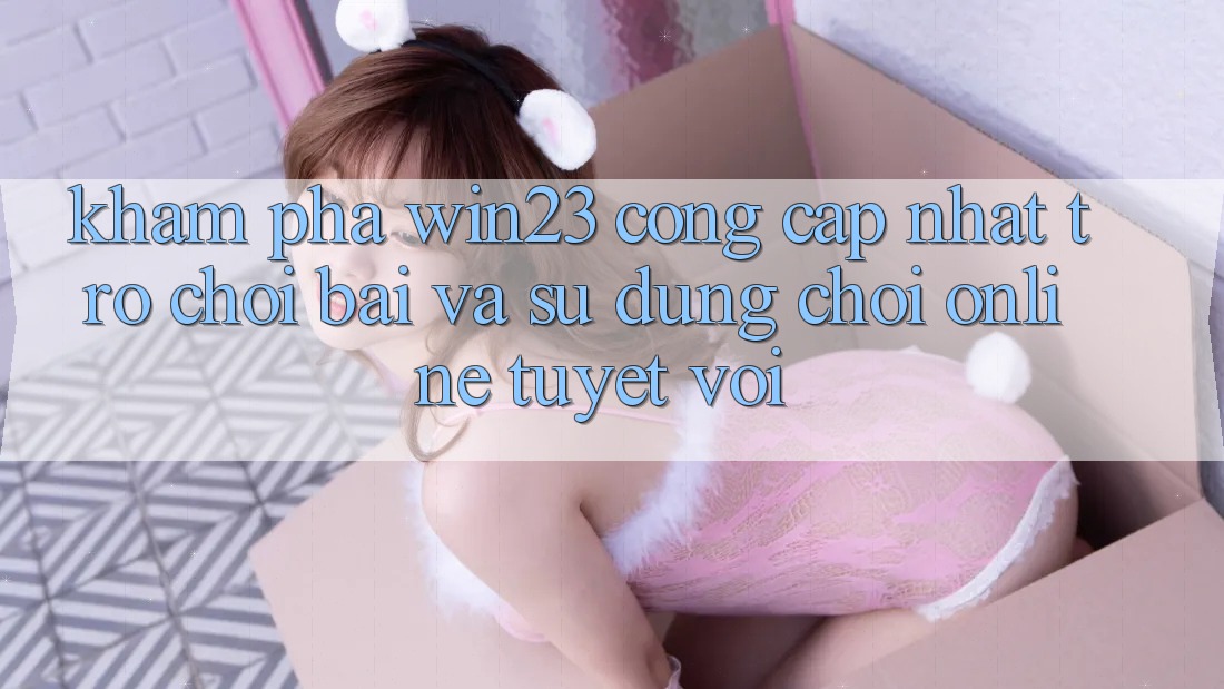 Khám Phá win23 - Cổng Cập Nhật Trò chơi Bài Và Sử dụng Chơi Online Tuyệt vời Khám Phá win23 - Cổng Cập Nhật Trò chơi Bài Và Sử dụng Chơi Online Tuyệt vời
