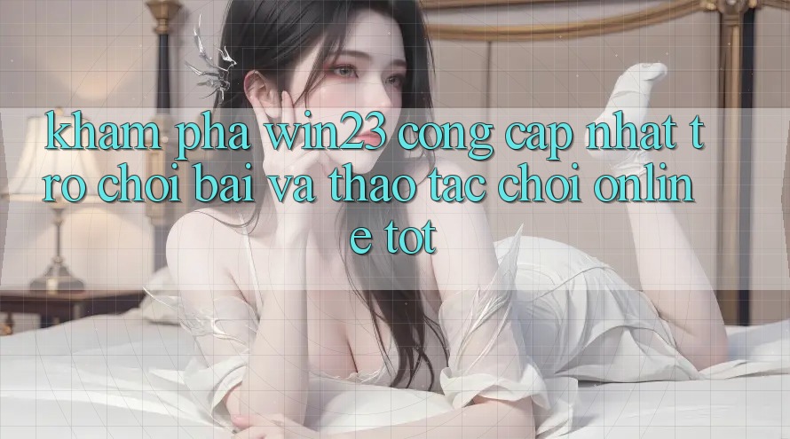 Khám Phá win23 - Cổng Cập Nhật Trò chơi Bài Và Thao tác Chơi Online Tốt