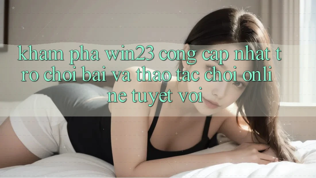 Khám Phá win23 - Cổng Cập Nhật Trò chơi Bài Và Thao tác Chơi Online Tuyệt vời Khám Phá win23 - Cổng Cập Nhật Trò chơi Bài Và Thao tác Chơi Online Tuyệt vời