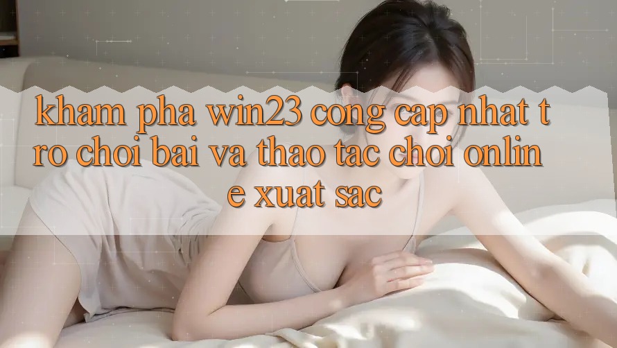 Khám Phá win23 - Cổng Cập Nhật Trò chơi Bài Và Thao tác Chơi Online Xuất sắc Khám Phá win23 - Cổng Cập Nhật Trò chơi Bài Và Thao tác Chơi Online Xuất sắc