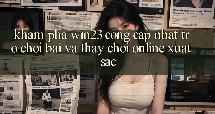 Khám Phá win23 - Cổng Cập Nhật Trò chơi Bài Và Thấy Chơi Online Xuất sắc Khám Phá win23 - Cổng Cập Nhật Trò chơi Bài Và Thấy Chơi Online Xuất sắc