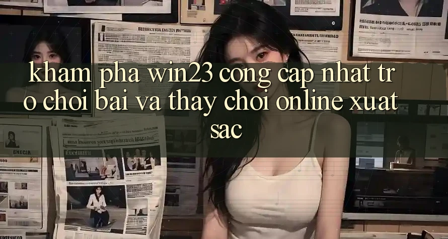Khám Phá win23 - Cổng Cập Nhật Trò chơi Bài Và Thấy Chơi Online Xuất sắc Khám Phá win23 - Cổng Cập Nhật Trò chơi Bài Và Thấy Chơi Online Xuất sắc