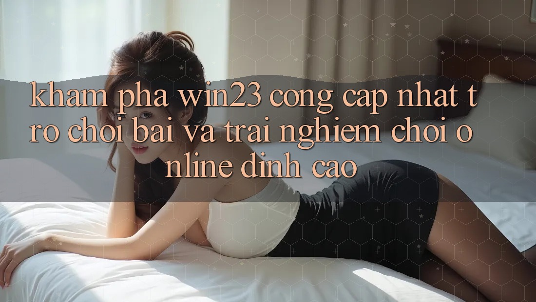Khám Phá win23 - Cổng Cập Nhật Trò chơi Bài Và Trải nghiệm Chơi Online Đỉnh cao Khám Phá win23 - Cổng Cập Nhật Trò chơi Bài Và Trải nghiệm Chơi Online Đỉnh cao
