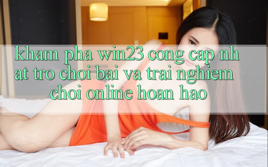 Khám Phá win23 - Cổng Cập Nhật Trò chơi Bài Và Trải Nghiệm Chơi Online Hoàn hảo Khám Phá win23 - Cổng Cập Nhật Trò chơi Bài Và Trải Nghiệm Chơi Online Hoàn hảo