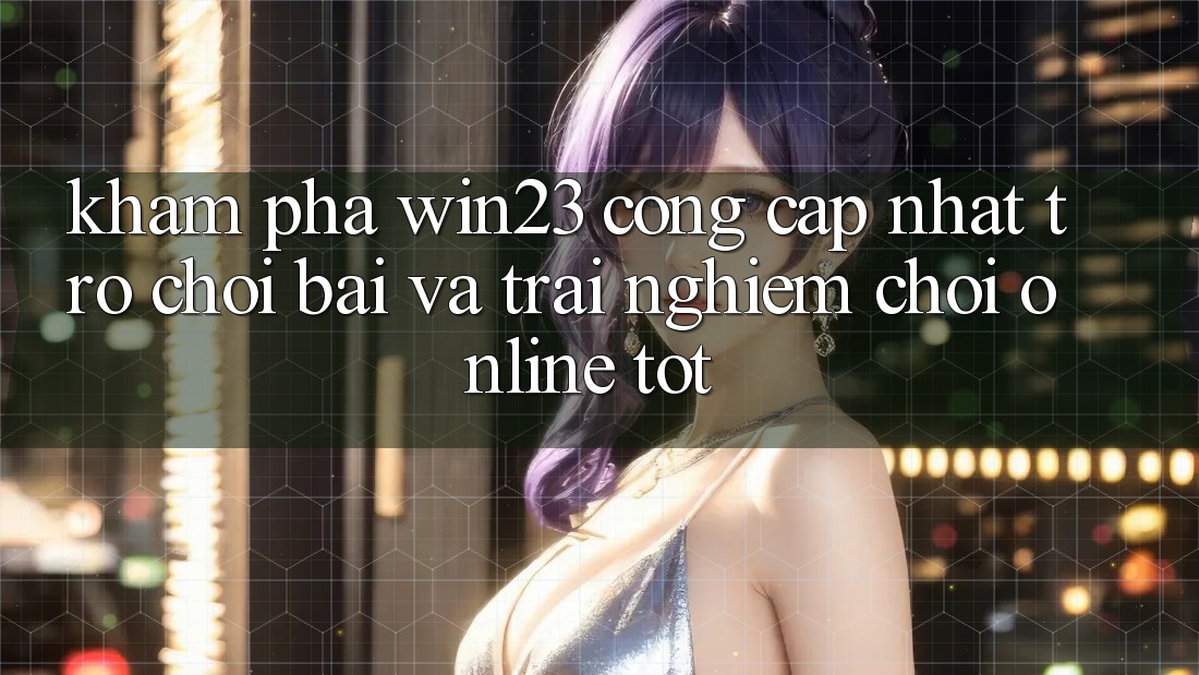Khám Phá win23 - Cổng Cập Nhật Trò chơi Bài Và Trải Nghiệm Chơi Online Tốt Khám Phá win23 - Cổng Cập Nhật Trò chơi Bài Và Trải Nghiệm Chơi Online Tốt