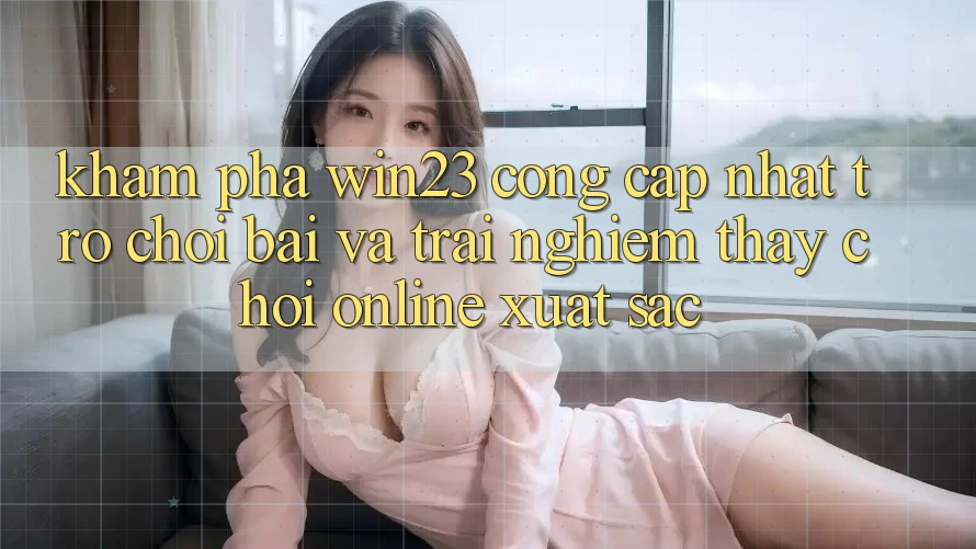 Khám Phá win23 - Cổng Cập Nhật Trò chơi Bài Và Trải nghiệm thấy Chơi Online Xuất sắc Khám Phá win23 - Cổng Cập Nhật Trò chơi Bài Và Trải nghiệm thấy Chơi Online Xuất sắc