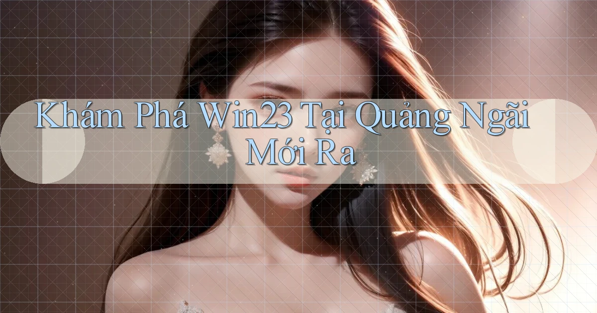 khám phá win23 tại Quảng Ngãi mới ra