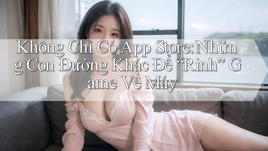 Không Chỉ Có App Store: Những Con Đường Khác Để “Rinh” Game Về Máy Không Chỉ Có App Store: Những Con Đường Khác Để “Rinh” Game Về Máy