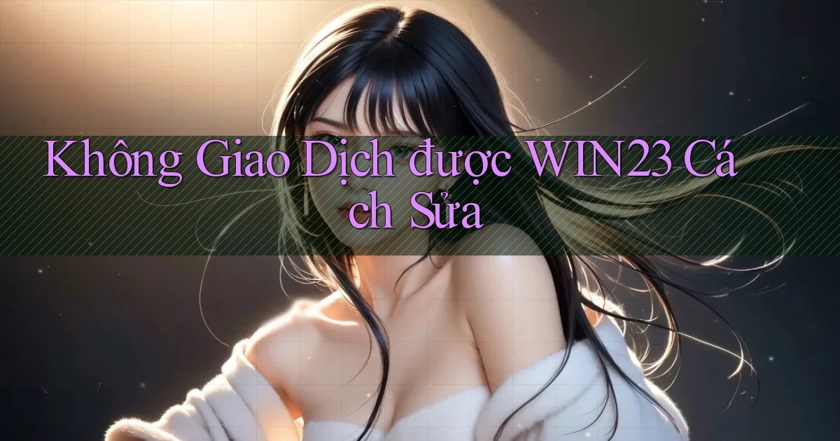 không giao dịch được win23 cách sửa