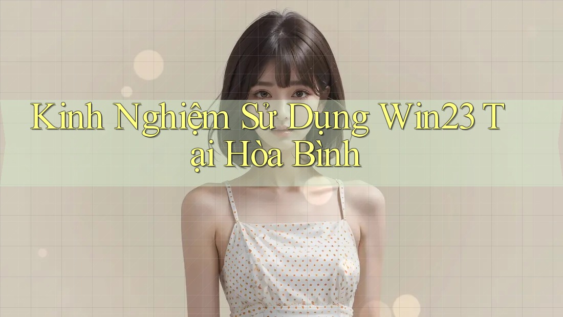 Kinh Nghiệm Sử Dụng Win23 Tại Hòa Bình Kinh Nghiệm Sử Dụng Win23 Tại Hòa Bình