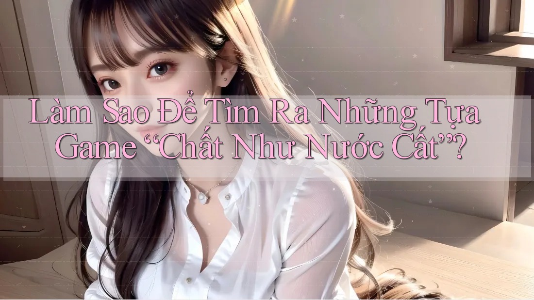 Làm Sao Để Tìm Ra Những Tựa Game “Chất Như Nước Cất”? Làm Sao Để Tìm Ra Những Tựa Game “Chất Như Nước Cất”?