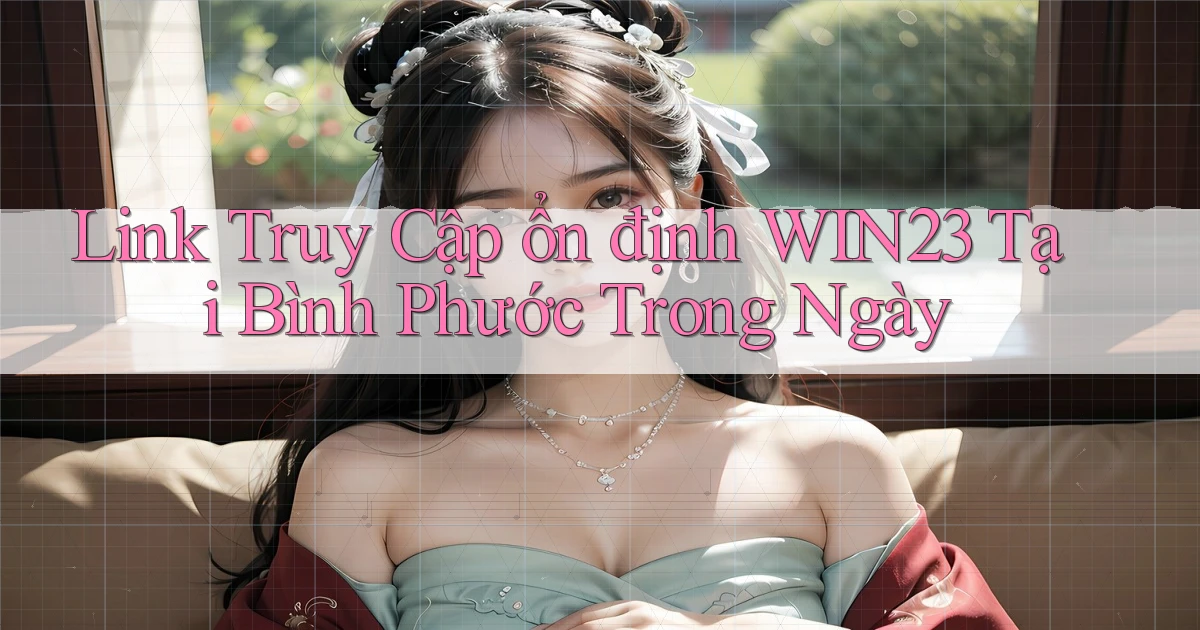 link truy cập ổn định win23 tại Bình Phước trong ngày