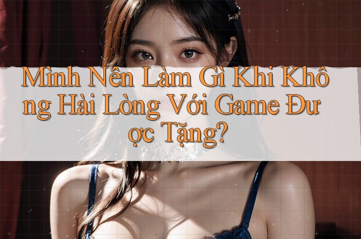 Mình Nên Làm Gì Khi Không Hài Lòng Với Game Được Tặng?