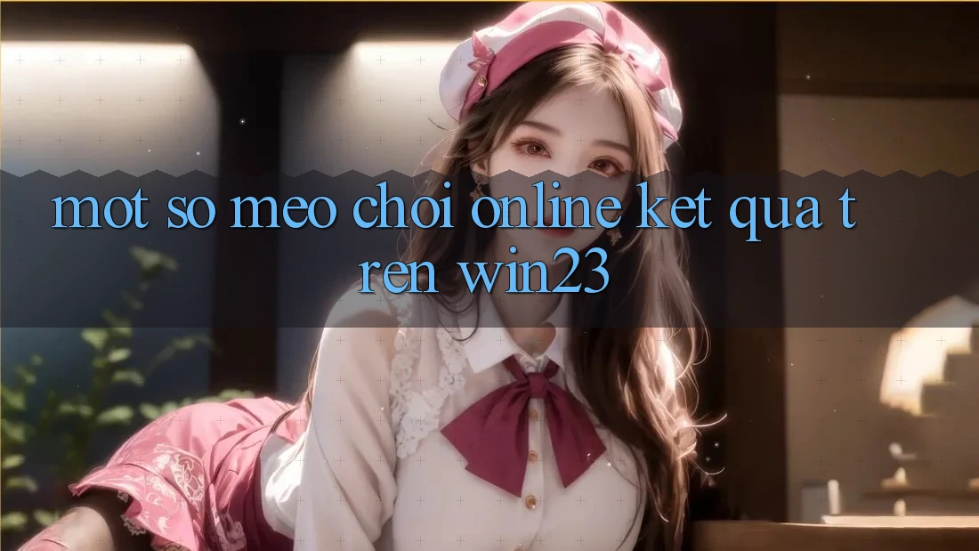 Một Số Mẹo Chơi Online Kết quả Trên win23 Một Số Mẹo Chơi Online Kết quả Trên win23