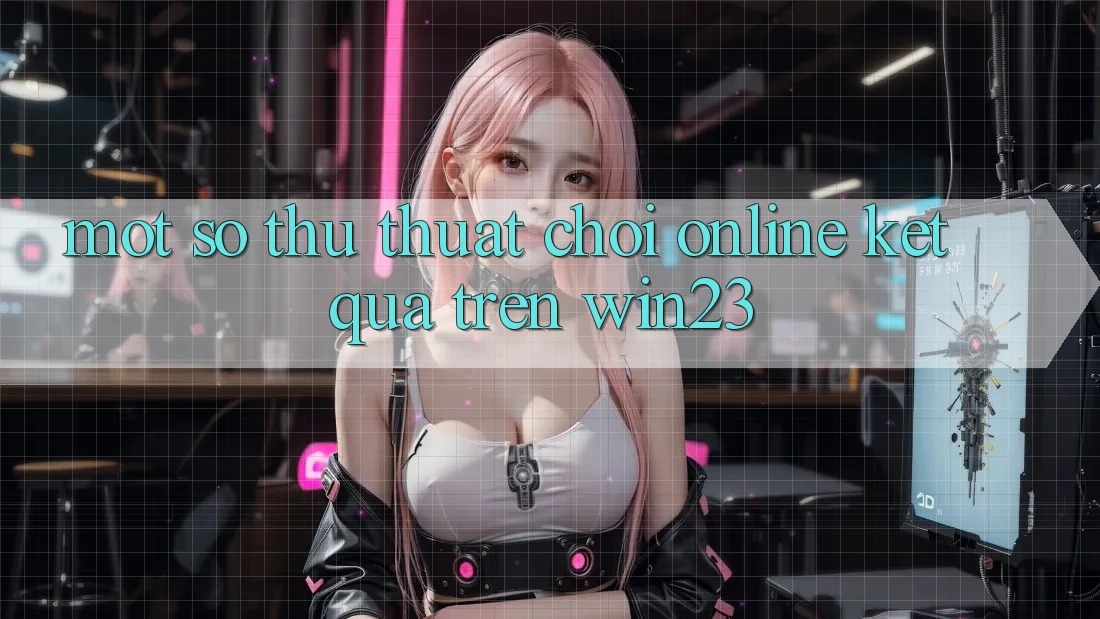 Một Số Thủ thuật Chơi Online Kết quả Trên win23 Một Số Thủ thuật Chơi Online Kết quả Trên win23