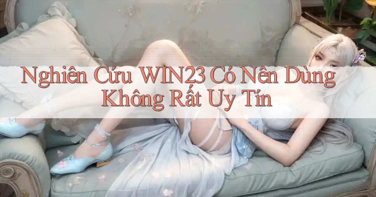 nghiên cứu win23 có nên dùng không rất uy tín