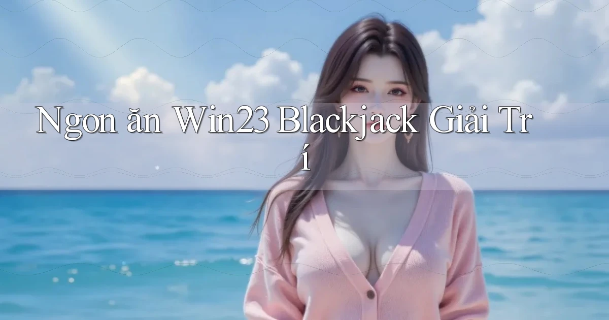 ngon ăn win23 blackjack giải trí