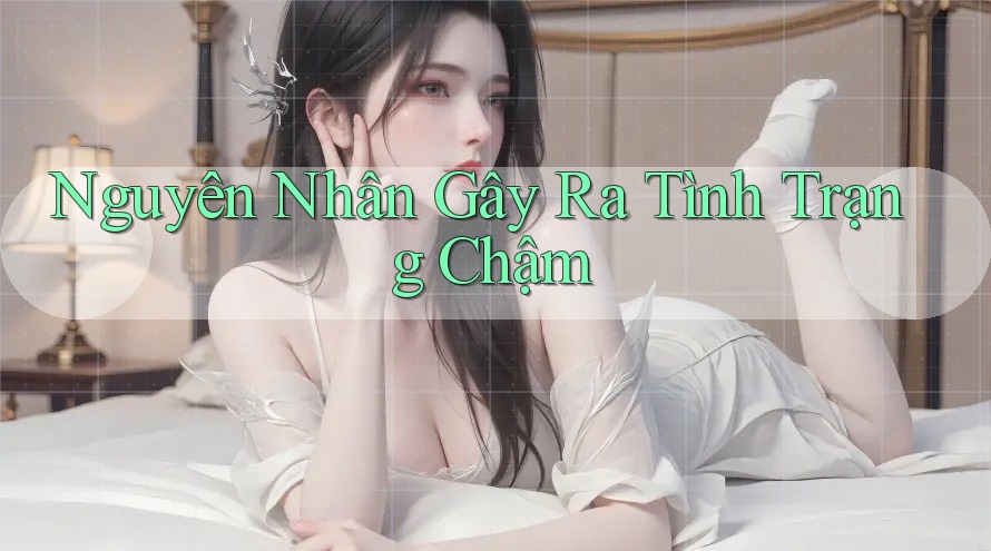 Nguyên Nhân Gây Ra Tình Trạng Chậm