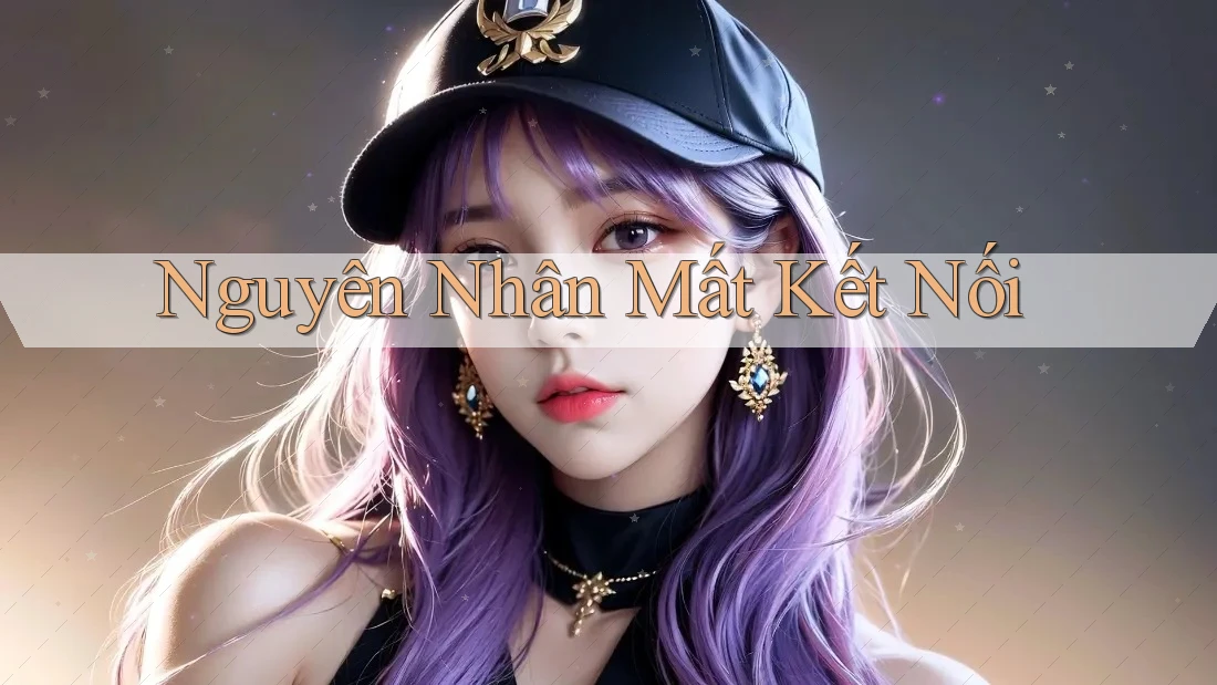 Nguyên Nhân Mất Kết Nối Nguyên Nhân Mất Kết Nối